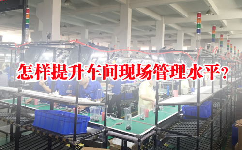 怎樣提升車間現(xiàn)場管理水平？